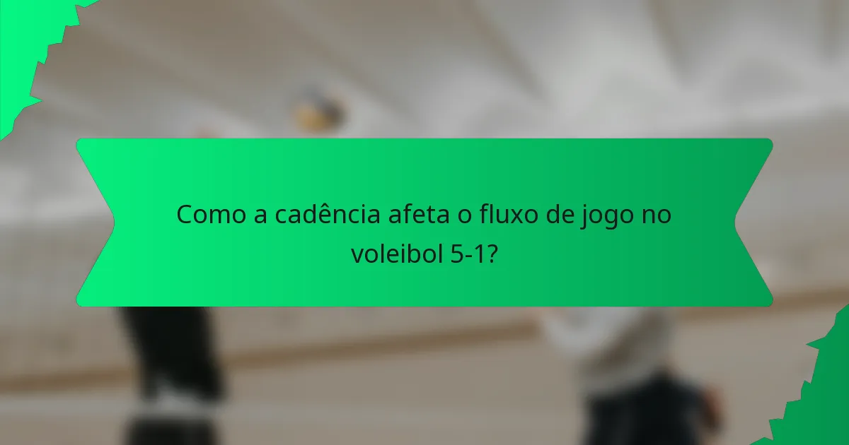 Como a cadência afeta o fluxo de jogo no voleibol 5-1?