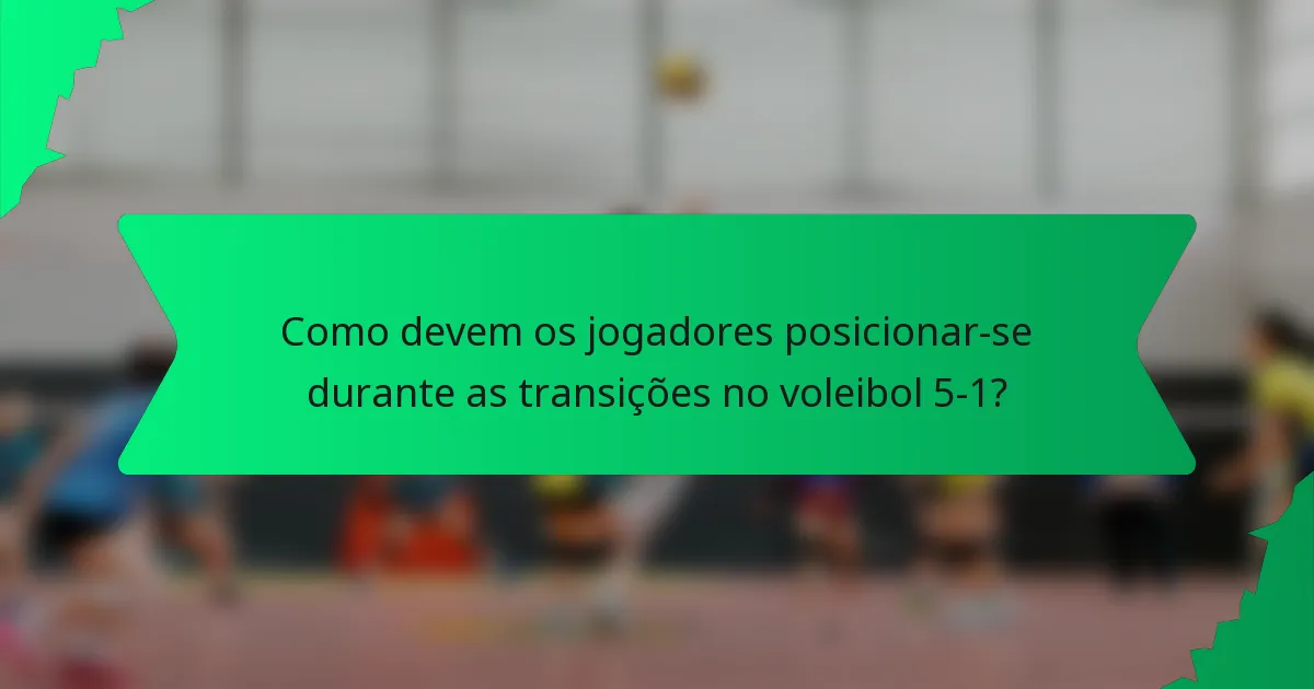 Como devem os jogadores posicionar-se durante as transições no voleibol 5-1?