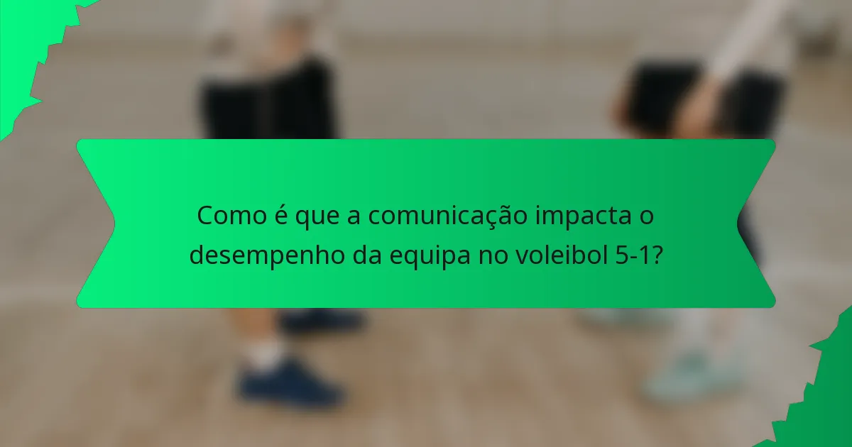 Como é que a comunicação impacta o desempenho da equipa no voleibol 5-1?