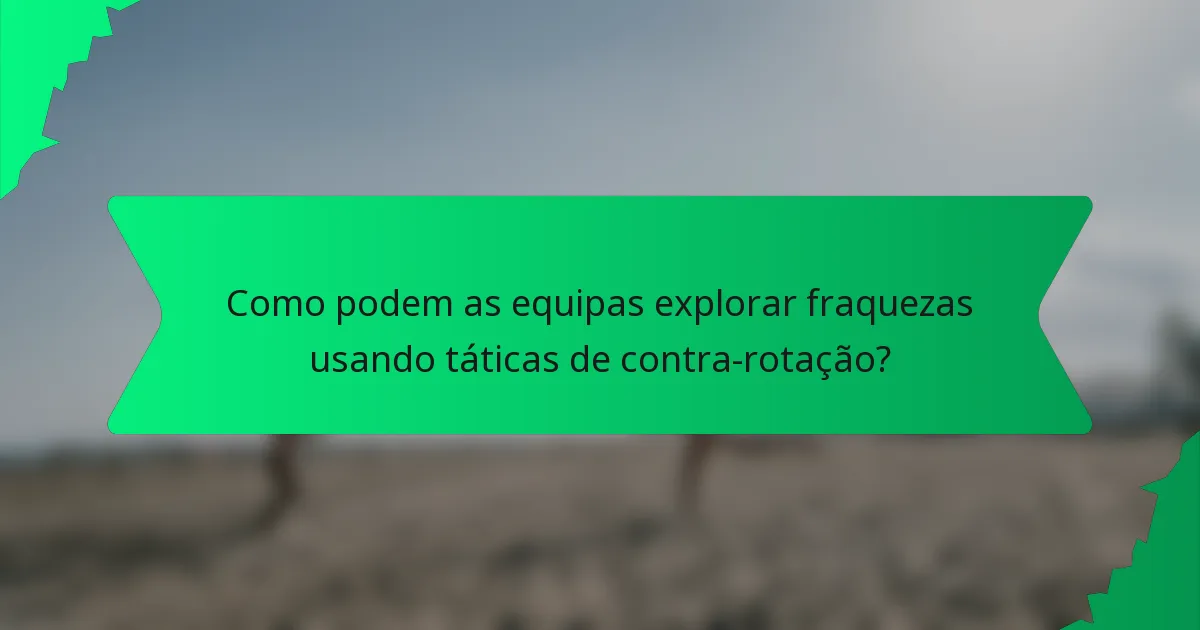 Como podem as equipas explorar fraquezas usando táticas de contra-rotação?