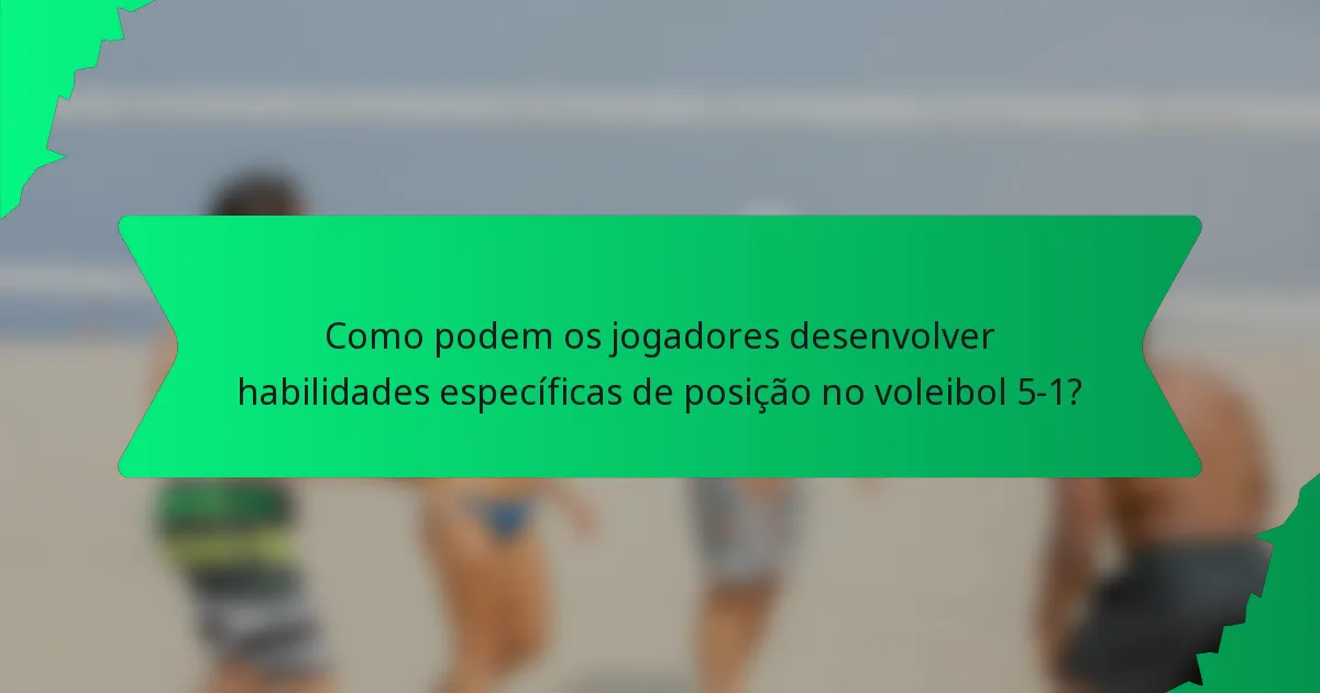 Como podem os jogadores desenvolver habilidades específicas de posição no voleibol 5-1?