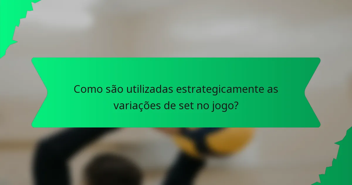 Como são utilizadas estrategicamente as variações de set no jogo?