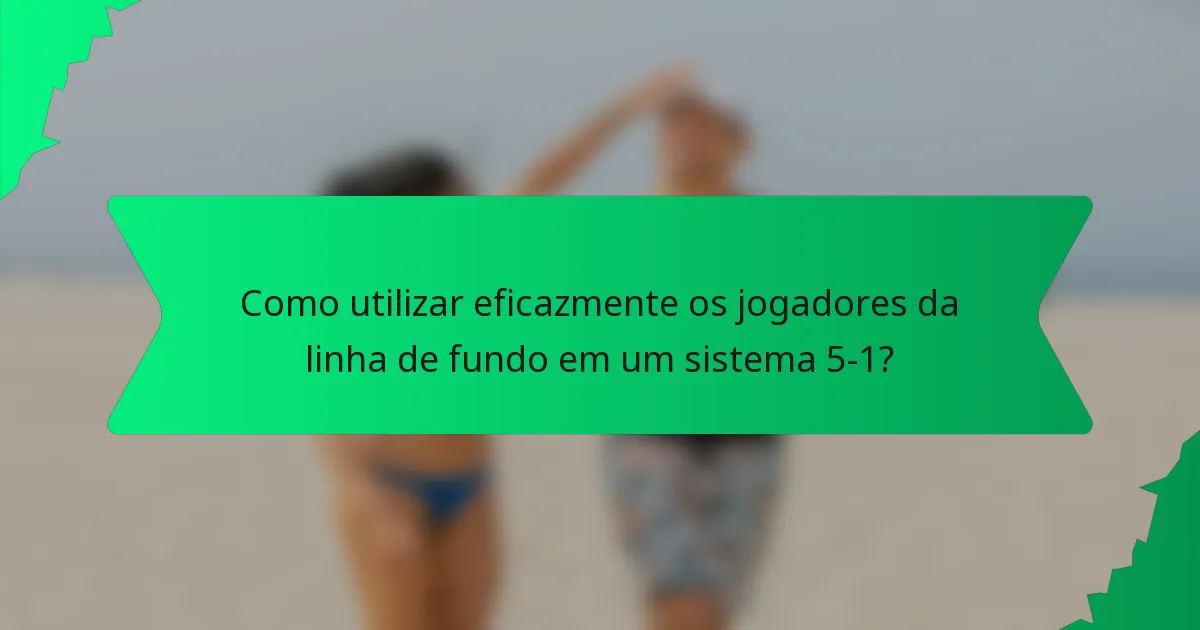 Como utilizar eficazmente os jogadores da linha de fundo em um sistema 5-1?