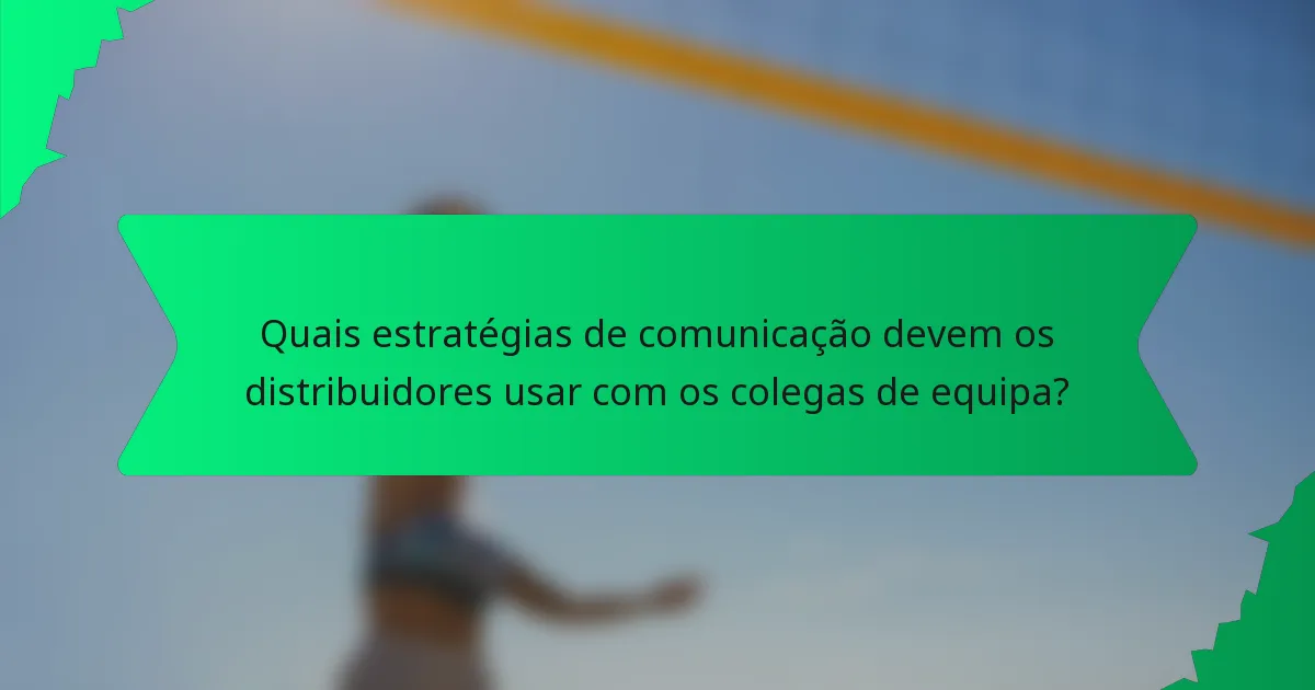 Quais estratégias de comunicação devem os distribuidores usar com os colegas de equipa?