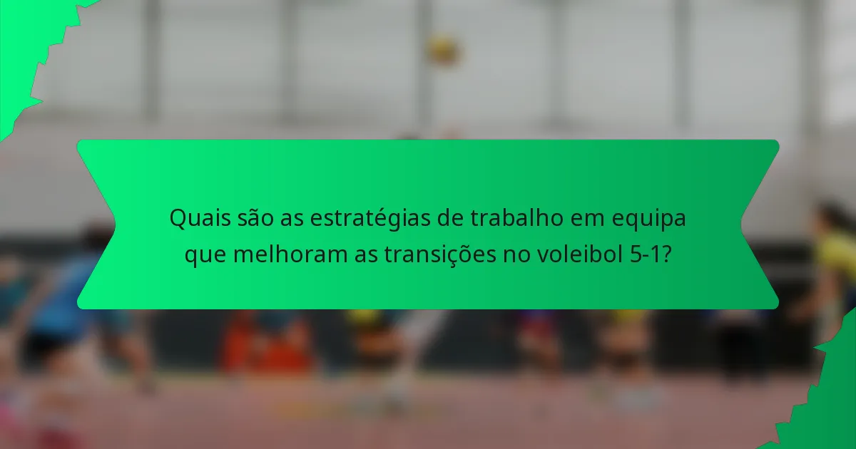 Quais são as estratégias de trabalho em equipa que melhoram as transições no voleibol 5-1?