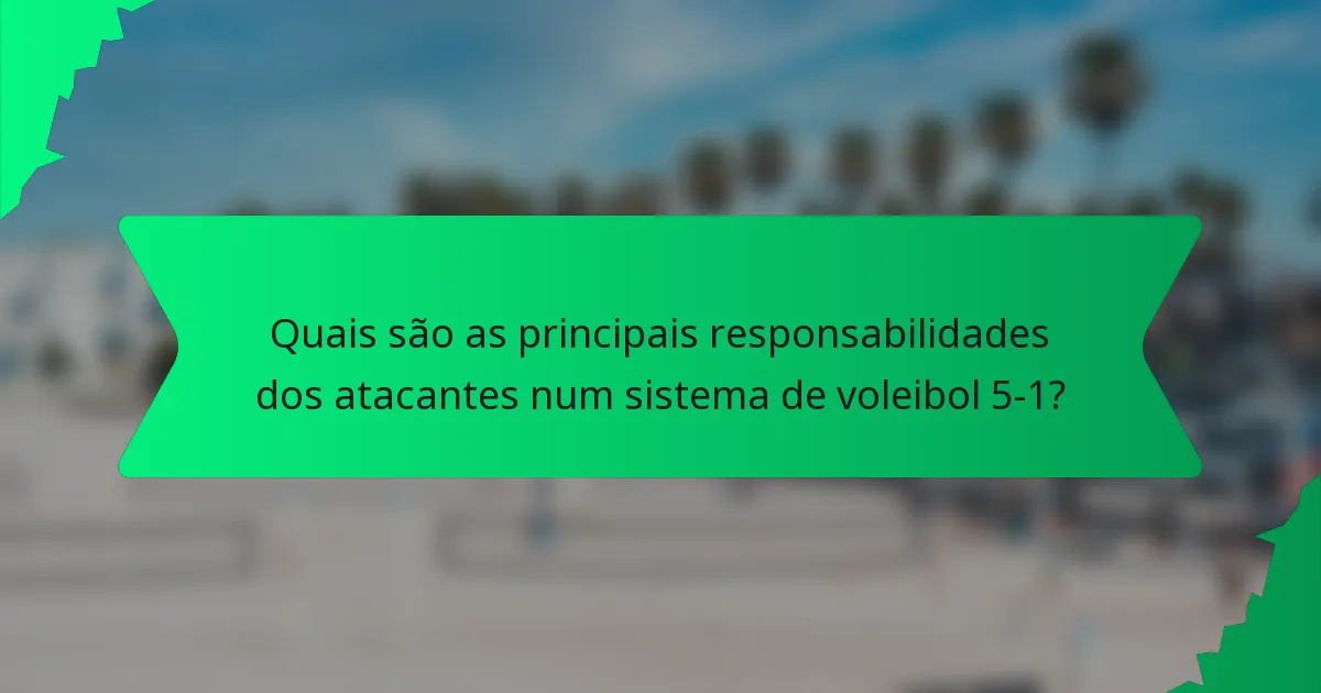 Quais são as principais responsabilidades dos atacantes num sistema de voleibol 5-1?