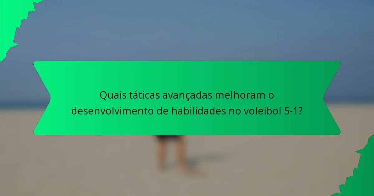 Quais táticas avançadas melhoram o desenvolvimento de habilidades no voleibol 5-1?