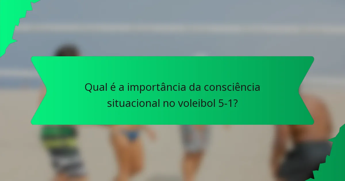 Qual é a importância da consciência situacional no voleibol 5-1?