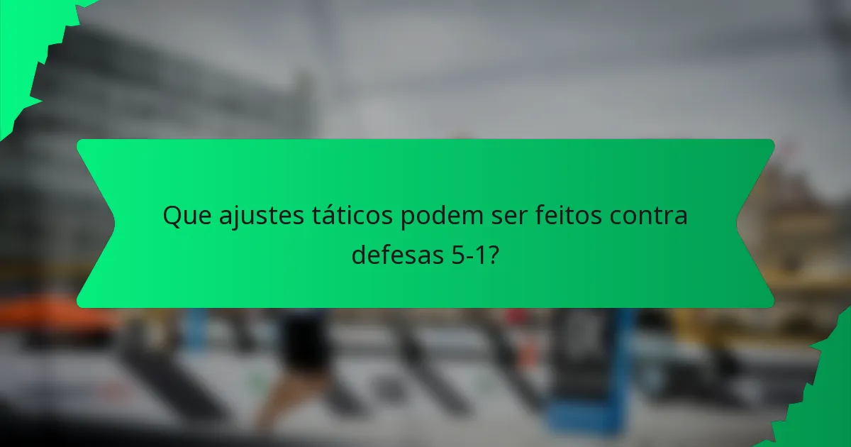 Que ajustes táticos podem ser feitos contra defesas 5-1?