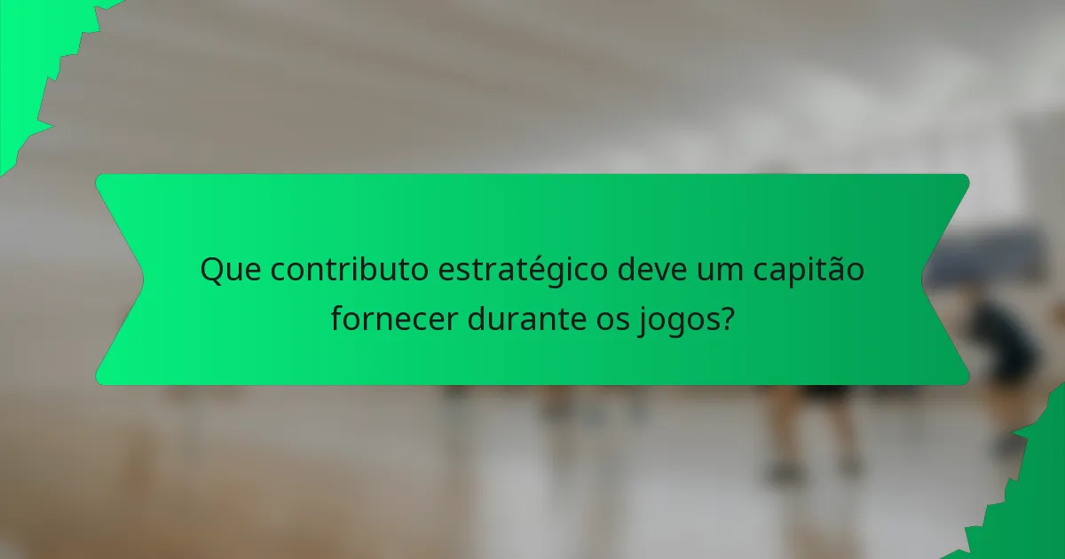 Que contributo estratégico deve um capitão fornecer durante os jogos?